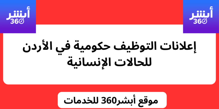 إعلانات التوظيف : وظائف حكومية في الأردن للحالات الإنسانية - أبشر360